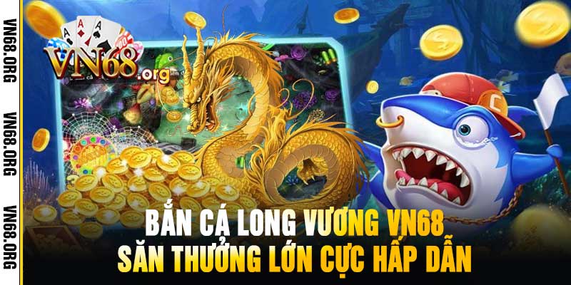 Bắn Cá Long Vương VN68 Săn Thưởng Lớn Cực Hấp Dẫn